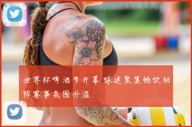 世界杯啤酒节开幕 球迷聚集畅饮助阵赛事氛围升温