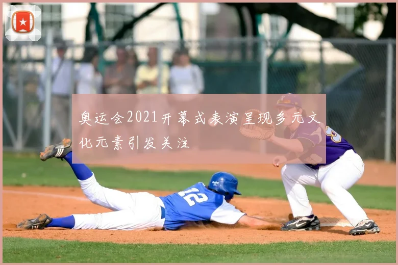 奥运会2021开幕式表演呈现多元文化元素引发关注