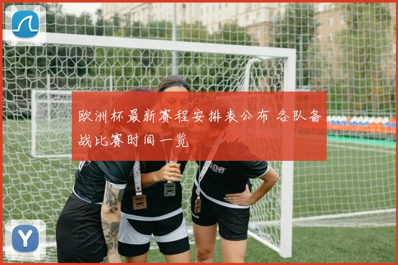 欧洲杯最新赛程安排表公布 各队备战比赛时间一览
