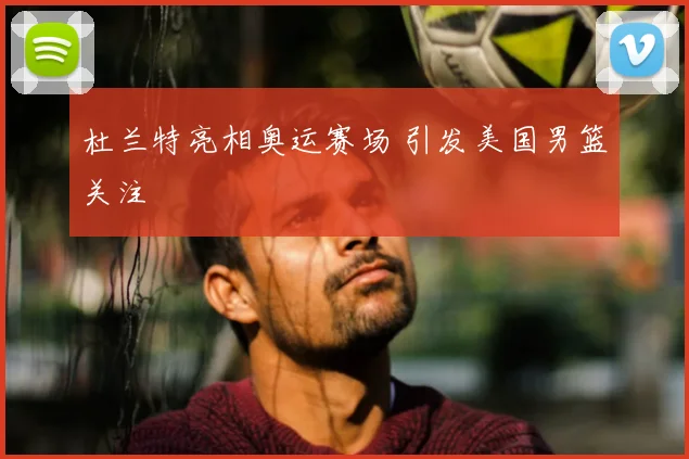 杜兰特亮相奥运赛场 引发美国男篮关注