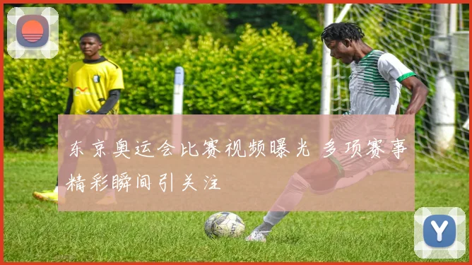东京奥运会比赛视频曝光 多项赛事精彩瞬间引关注