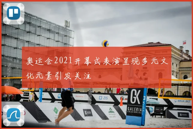奥运会2021开幕式表演呈现多元文化元素引发关注