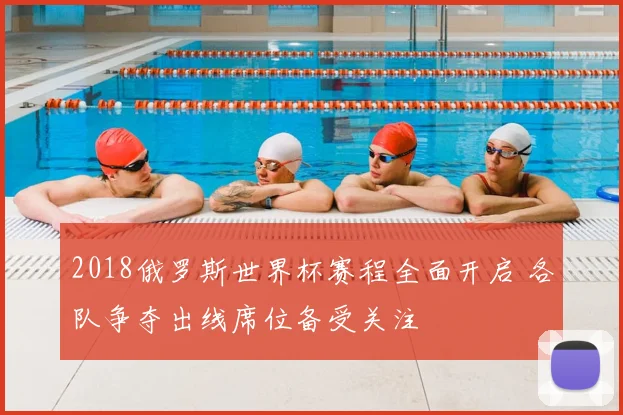 2018俄罗斯世界杯赛程全面开启 各队争夺出线席位备受关注