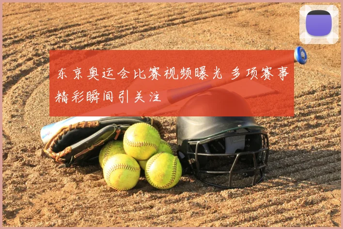 东京奥运会比赛视频曝光 多项赛事精彩瞬间引关注