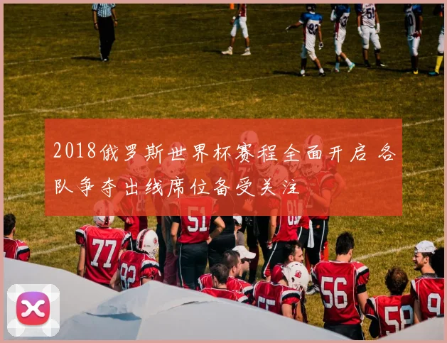 2018俄罗斯世界杯赛程全面开启 各队争夺出线席位备受关注
