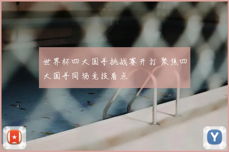 世界杯四大国手挑战赛开打 聚焦四大国手同场竞技看点