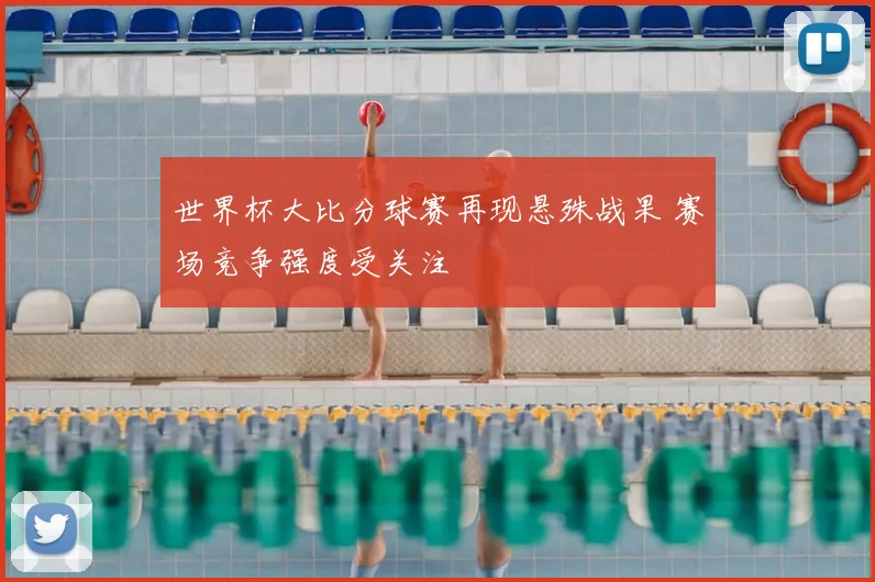 世界杯大比分球赛再现悬殊战果 赛场竞争强度受关注