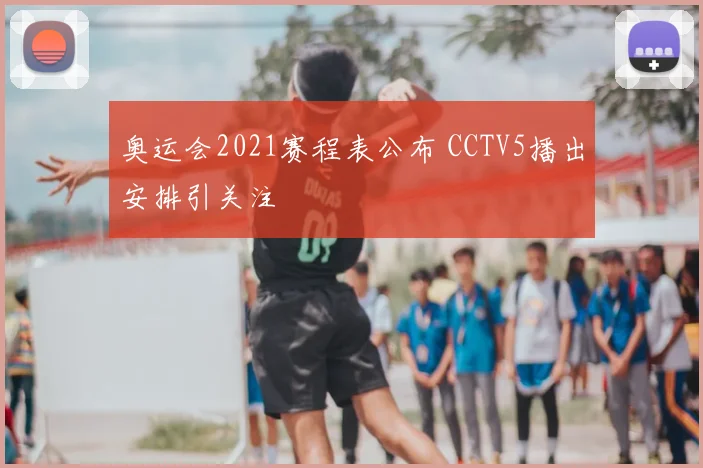 奥运会2021赛程表公布 CCTV5播出安排引关注