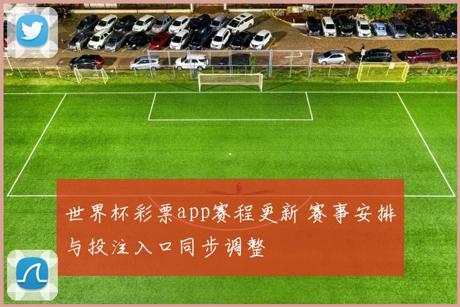 世界杯彩票app赛程更新 赛事安排与投注入口同步调整