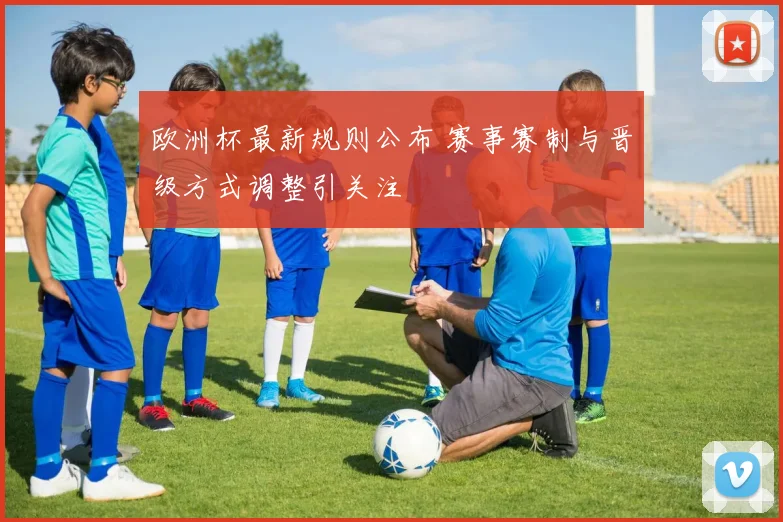 欧洲杯最新规则公布 赛事赛制与晋级方式调整引关注