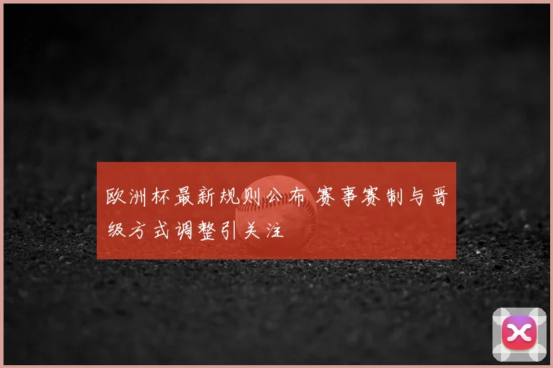 欧洲杯最新规则公布 赛事赛制与晋级方式调整引关注