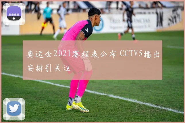 奥运会2021赛程表公布 CCTV5播出安排引关注
