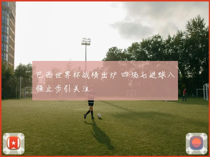 巴西世界杯战绩出炉 四场七进球八强止步引关注