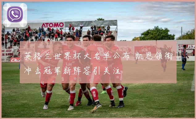 英格兰世界杯大名单公布 凯恩领衔冲击冠军新阵容引关注