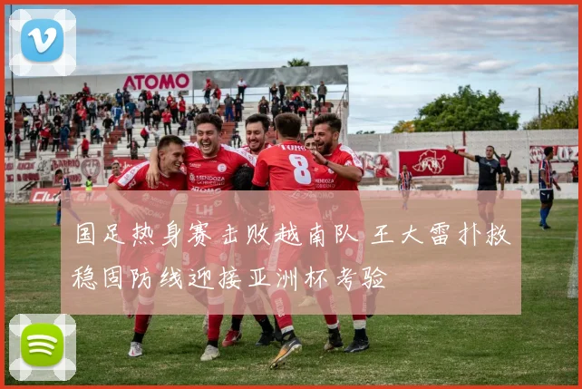 国足热身赛击败越南队 王大雷扑救稳固防线迎接亚洲杯考验