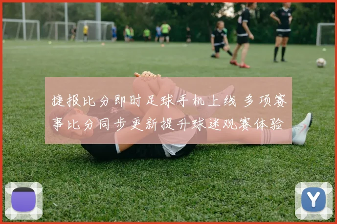 捷报比分即时足球手机上线 多项赛事比分同步更新提升球迷观赛体验