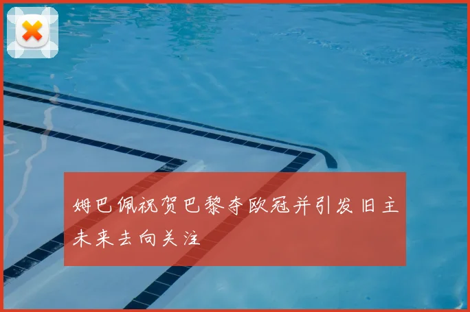 姆巴佩祝贺巴黎夺欧冠并引发旧主未来去向关注