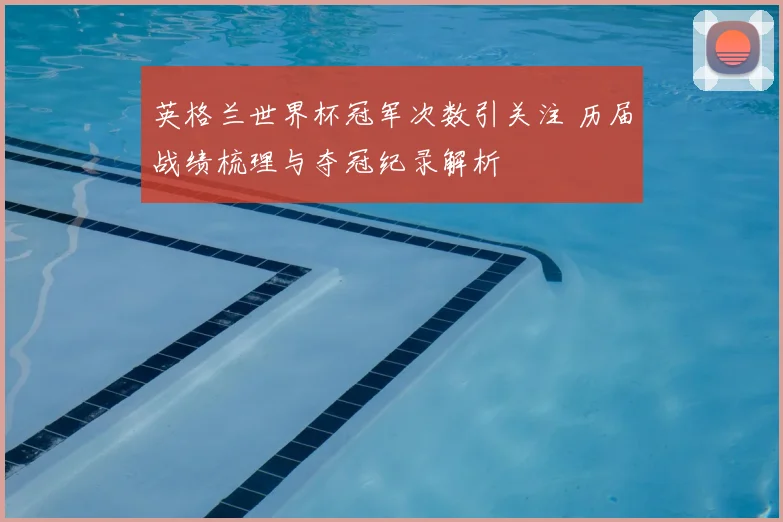 英格兰世界杯冠军次数引关注 历届战绩梳理与夺冠纪录解析