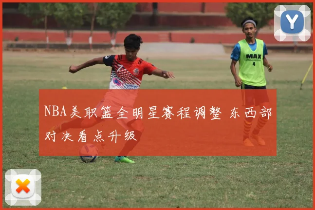 NBA美职篮全明星赛程调整 东西部对决看点升级