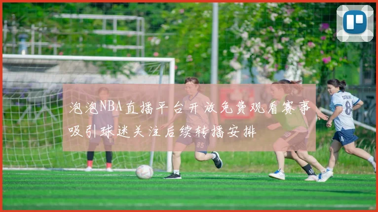 泡泡NBA直播平台开放免费观看赛事吸引球迷关注后续转播安排