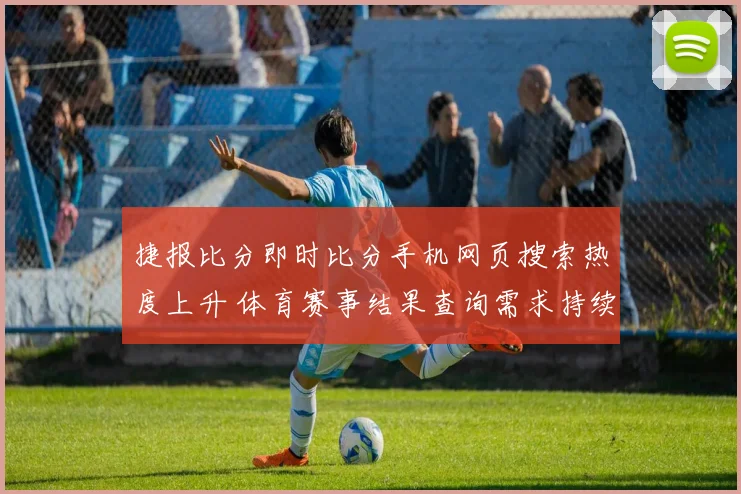捷报比分即时比分手机网页搜索热度上升 体育赛事结果查询需求持续增长