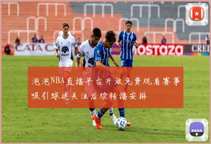 泡泡NBA直播平台开放免费观看赛事吸引球迷关注后续转播安排
