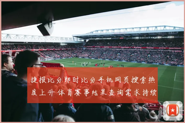 捷报比分即时比分手机网页搜索热度上升 体育赛事结果查询需求持续增长