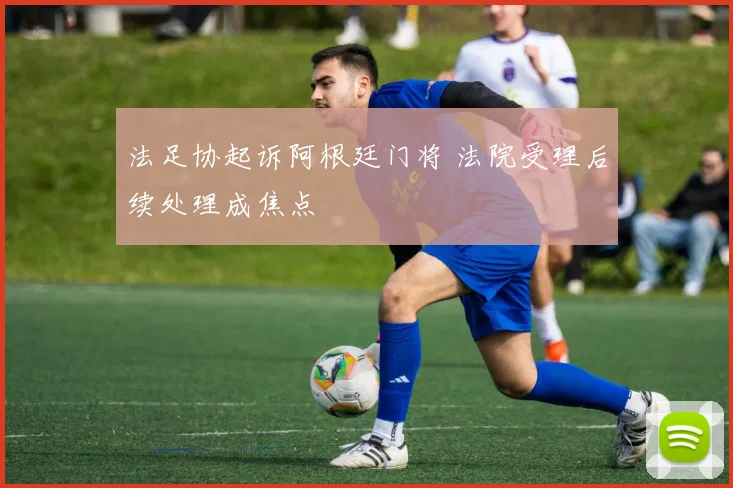 法足协起诉阿根廷门将 法院受理后续处理成焦点