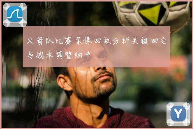 火箭队比赛录像回放分析关键回合与战术调整细节