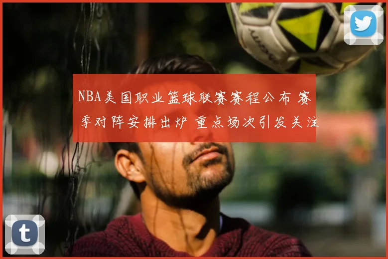 NBA美国职业篮球联赛赛程公布 赛季对阵安排出炉 重点场次引发关注