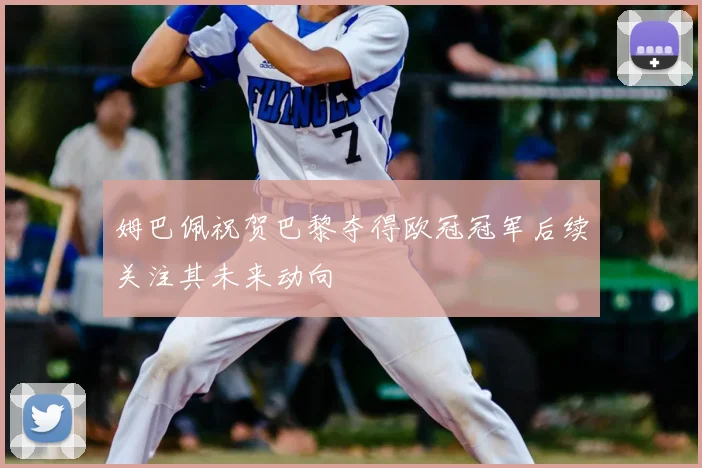 姆巴佩祝贺巴黎夺得欧冠冠军后续关注其未来动向