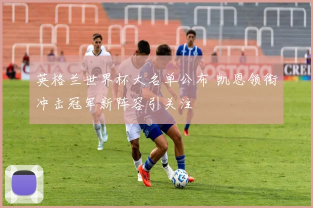 英格兰世界杯大名单公布 凯恩领衔冲击冠军新阵容引关注