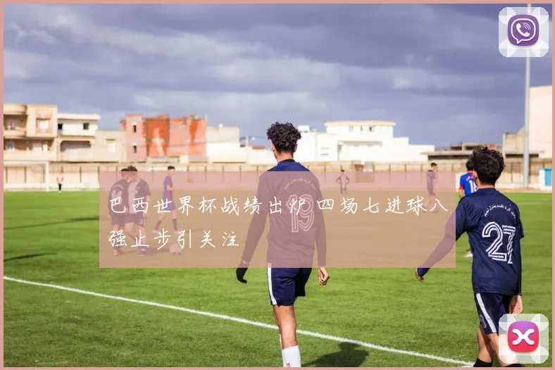 巴西世界杯战绩出炉 四场七进球八强止步引关注