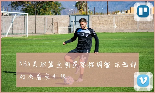 NBA美职篮全明星赛程调整 东西部对决看点升级